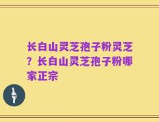 长白山灵芝孢子粉灵芝？长白山灵芝孢子粉哪家正宗
