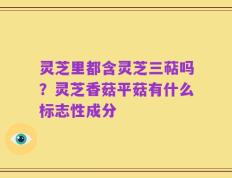 灵芝里都含灵芝三萜吗？灵芝香菇平菇有什么标志性成分