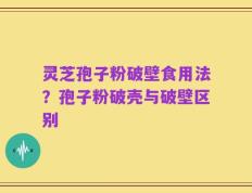 灵芝孢子粉破壁食用法？孢子粉破壳与破壁区别