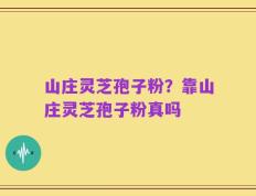 山庄灵芝孢子粉？靠山庄灵芝孢子粉真吗