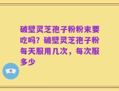 破壁灵芝孢子粉粉末要吃吗？破壁灵芝孢子粉每天服用几次，每次服多少