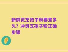 新鲜灵芝孢子粉要煮多久？冲灵芝孢子粉正确步骤