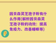 因贝森灵芝孢子粉有什么作用(解析因贝森灵芝孢子粉的功效：提高免疫力、改善睡眠等)