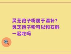 灵芝孢子粉属于温补？灵芝孢子粉可以和石斛一起吃吗
