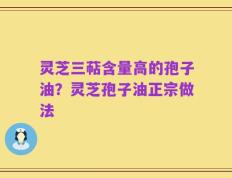 灵芝三萜含量高的孢子油？灵芝孢子油正宗做法