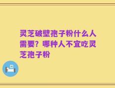 灵芝破壁孢子粉什么人需要？哪种人不宜吃灵芝孢子粉
