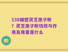 138破壁灵芝孢子粉？灵芝孢子粉功效与作用及用量是什么