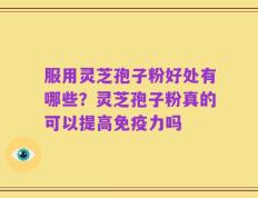 服用灵芝孢子粉好处有哪些？灵芝孢子粉真的可以提高免疫力吗