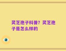 灵芝孢子科普？灵芝孢子是怎么样的