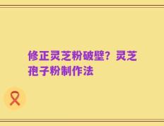 修正灵芝粉破壁？灵芝孢子粉制作法