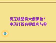 灵芝破壁粉大便黑色？中药打粉有哪些利与弊