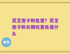 灵芝孢子粉危害？灵芝孢子粉长期吃害处是什么