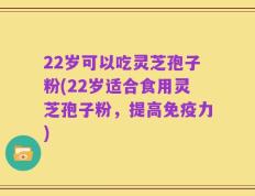 22岁可以吃灵芝孢子粉(22岁适合食用灵芝孢子粉，提高免疫力)