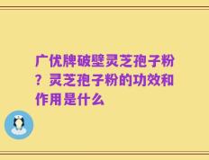 广优牌破壁灵芝孢子粉？灵芝孢子粉的功效和作用是什么