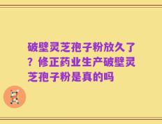 破壁灵芝孢子粉放久了？修正药业生产破壁灵芝孢子粉是真的吗