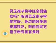 灵芝孢子粉神经衰弱能吃吗？听说灵芝孢子粉非常好，身边的好多朋友都在吃，想问问灵芝孢子粉究竟有多好