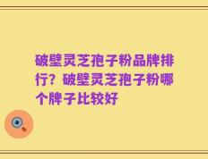 破壁灵芝孢子粉品牌排行？破壁灵芝孢子粉哪个牌子比较好