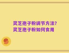 灵芝孢子粉调节方法？灵芝孢子粉如何食用
