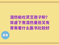 湿热能吃灵芝孢子粉？肾虚下焦湿热重但又有胃寒看什么医书比较好