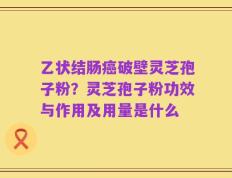 乙状结肠癌破壁灵芝孢子粉？灵芝孢子粉功效与作用及用量是什么