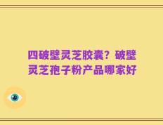 四破壁灵芝胶囊？破壁灵芝孢子粉产品哪家好