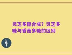 灵芝多糖合成？灵芝多糖与香菇多糖的区别
