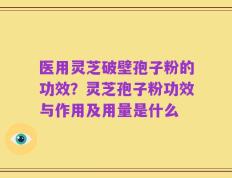 医用灵芝破壁孢子粉的功效？灵芝孢子粉功效与作用及用量是什么