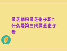 灵芝精粉灵芝孢子粉？什么是第三代灵芝孢子粉