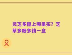 灵芝多糖上哪里买？芝草多糖多钱一盒