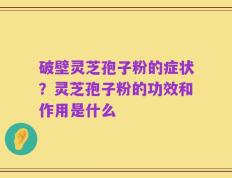 破壁灵芝孢子粉的症状？灵芝孢子粉的功效和作用是什么