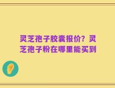 灵芝孢子胶囊报价？灵芝孢子粉在哪里能买到