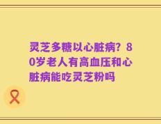 灵芝多糖以心脏病？80岁老人有高血压和心脏病能吃灵芝粉吗