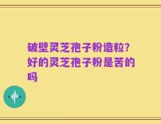 破壁灵芝孢子粉造粒？好的灵芝孢子粉是苦的吗