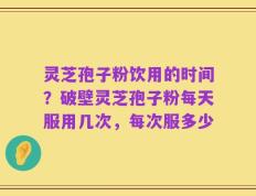 灵芝孢子粉饮用的时间？破壁灵芝孢子粉每天服用几次，每次服多少