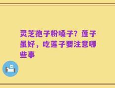 灵芝孢子粉嗓子？莲子虽好，吃莲子要注意哪些事