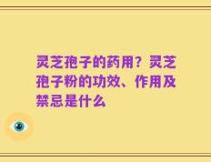 灵芝孢子的药用？灵芝孢子粉的功效、作用及禁忌是什么