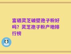 富硒灵芝破壁孢子粉好吗？灵芝孢子粉产地排行榜
