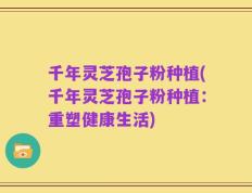 千年灵芝孢子粉种植(千年灵芝孢子粉种植：重塑健康生活)