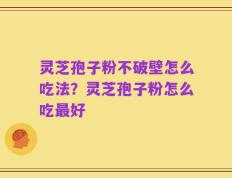 灵芝孢子粉不破壁怎么吃法？灵芝孢子粉怎么吃最好