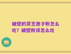 破壁的灵芝孢子粉怎么吃？破壁粉该怎么吃