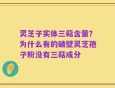灵芝子实体三萜含量？为什么有的破壁灵芝孢子粉没有三萜成分