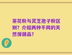 茶花粉与灵芝孢子粉区别？介绍两种不同的天然保健品？