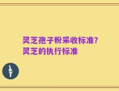 灵芝孢子粉采收标准？灵芝的执行标准