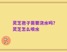 灵芝孢子需要浇水吗？灵芝怎么喷水