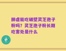 肺虚能吃破壁灵芝孢子粉吗？灵芝孢子粉长期吃害处是什么