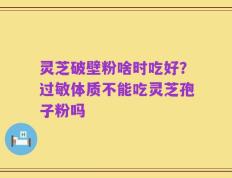 灵芝破壁粉啥时吃好？过敏体质不能吃灵芝孢子粉吗