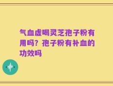 气血虚喝灵芝孢子粉有用吗？孢子粉有补血的功效吗