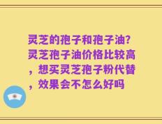 灵芝的孢子和孢子油？灵芝孢子油价格比较高，想买灵芝孢子粉代替，效果会不怎么好吗