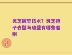 灵芝破壁技术？灵芝孢子去壁与破壁有哪些差别