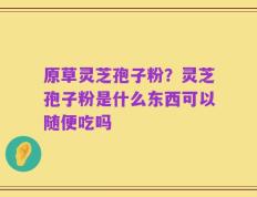 原草灵芝孢子粉？灵芝孢子粉是什么东西可以随便吃吗
